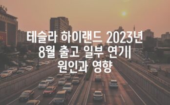 테슬라 하이랜드 2023년 8월 출고 일부 연기| 원인과 영향