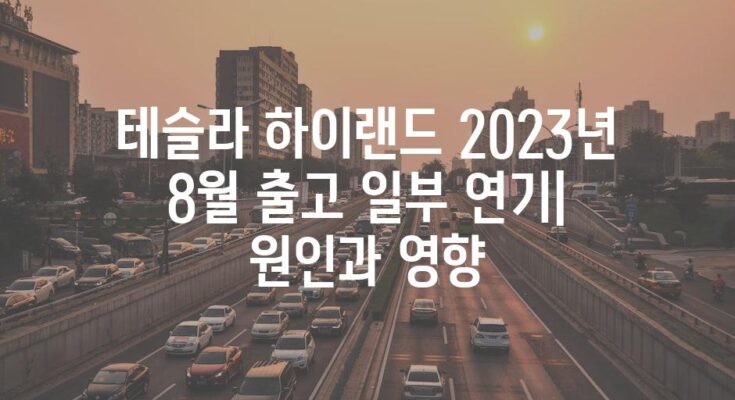 테슬라 하이랜드 2023년 8월 출고 일부 연기| 원인과 영향