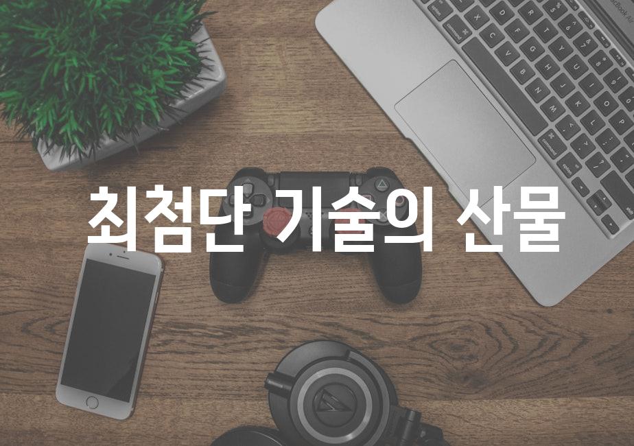  최첨단 기술의 산물