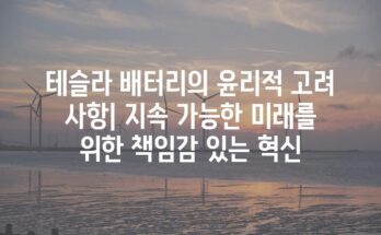 테슬라 배터리의 윤리적 고려 사항| 지속 가능한 미래를 위한 책임감 있는 혁신