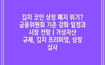 김치 코인 상장 폐지 위기? 금융위원회 기준 강화 일정과 시장 전망 | 가상자산 규제, 김치 프리미엄, 상장 심사