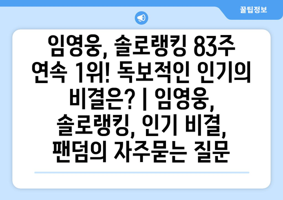 임영웅, 솔로랭킹 83주 연속 1위! 독보적인 인기의 비결은? | 임영웅, 솔로랭킹, 인기 비결, 팬덤