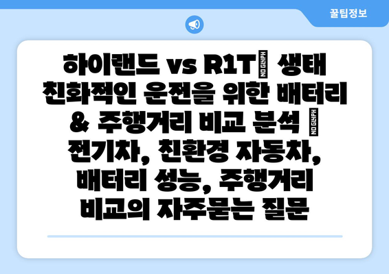 하이랜드 vs R1T| 생태 친화적인 운전을 위한 배터리 & 주행거리 비교 분석 | 전기차, 친환경 자동차, 배터리 성능, 주행거리 비교