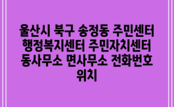 울산시 북구 송정동 주민센터 행정복지센터 주민자치센터 동사무소 면사무소 전화번호 위치