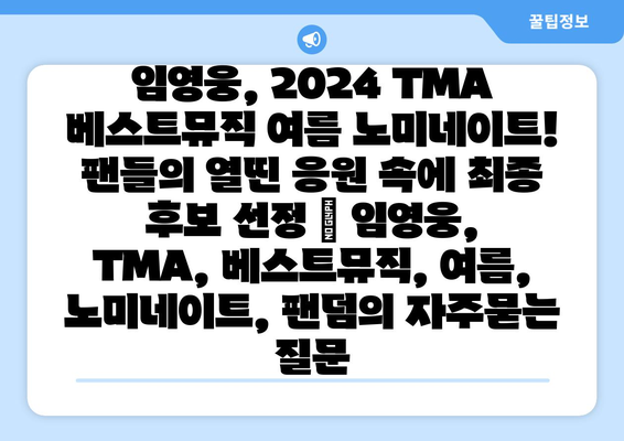 임영웅, 2024 TMA 베스트뮤직 여름 노미네이트! 팬들의 열띤 응원 속에 최종 후보 선정 | 임영웅, TMA, 베스트뮤직, 여름, 노미네이트, 팬덤