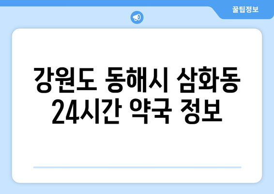 강원도 동해시 삼화동 24시간 토요일 일요일 휴일 공휴일 야간 약국