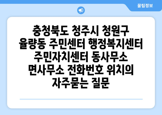 충청북도 청주시 청원구 율량동 주민센터 행정복지센터 주민자치센터 동사무소 면사무소 전화번호 위치