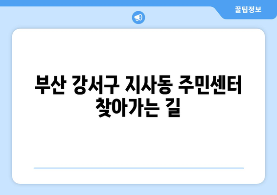 부산시 강서구 지사동 주민센터 행정복지센터 주민자치센터 동사무소 면사무소 전화번호 위치