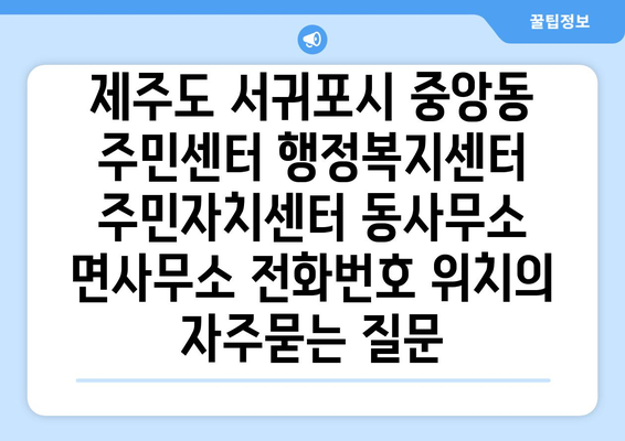 제주도 서귀포시 중앙동 주민센터 행정복지센터 주민자치센터 동사무소 면사무소 전화번호 위치