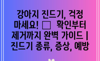 강아지 진드기, 걱정 마세요! 🐶  확인부터 제거까지 완벽 가이드 | 진드기 종류, 증상, 예방