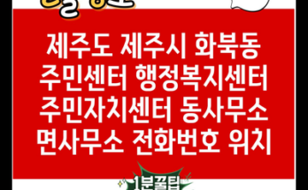 제주도 제주시 화북동 주민센터 행정복지센터 주민자치센터 동사무소 면사무소 전화번호 위치