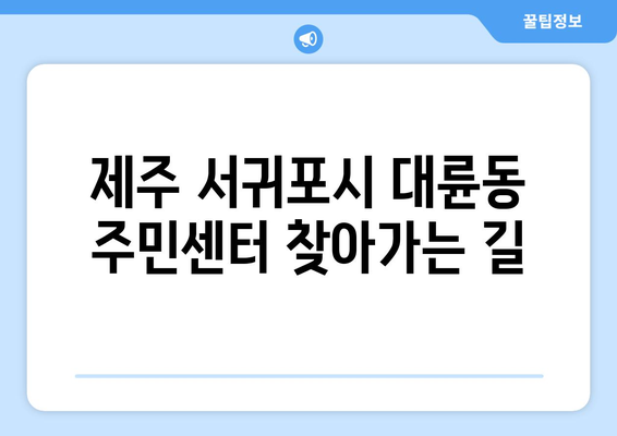 제주도 서귀포시 대륜동 주민센터 행정복지센터 주민자치센터 동사무소 면사무소 전화번호 위치