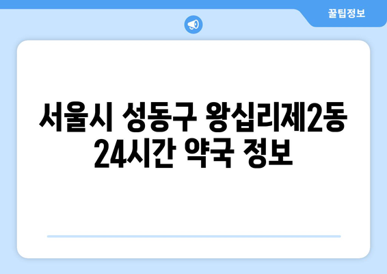 서울시 성동구 왕십리제2동 24시간 토요일 일요일 휴일 공휴일 야간 약국