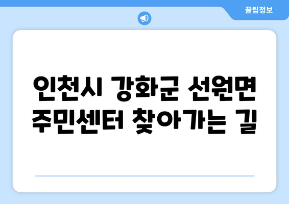 인천시 강화군 선원면 주민센터 행정복지센터 주민자치센터 동사무소 면사무소 전화번호 위치