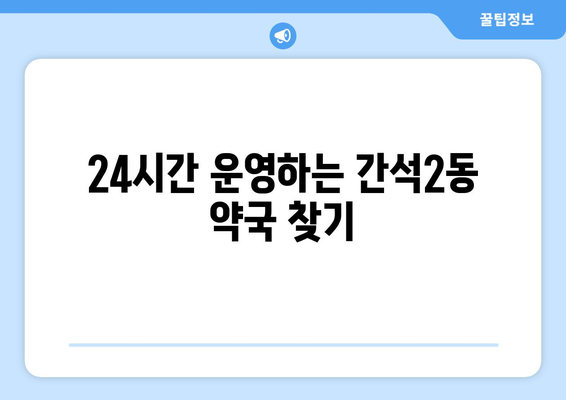 인천시 남동구 간석2동 24시간 토요일 일요일 휴일 공휴일 야간 약국