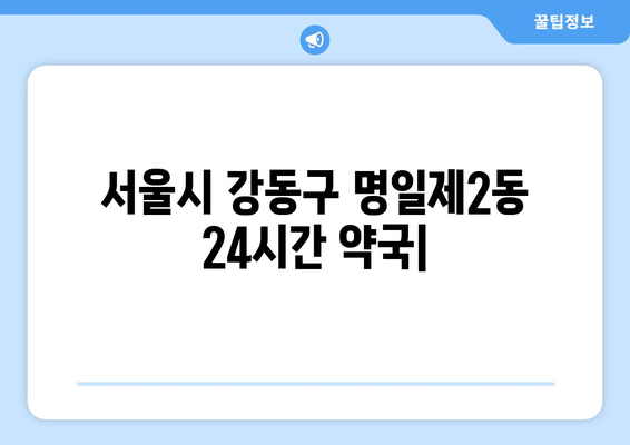 서울시 강동구 명일제2동 24시간 토요일 일요일 휴일 공휴일 야간 약국