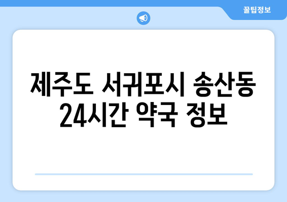 제주도 서귀포시 송산동 24시간 토요일 일요일 휴일 공휴일 야간 약국