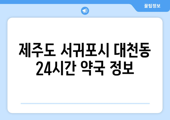 제주도 서귀포시 대천동 24시간 토요일 일요일 휴일 공휴일 야간 약국