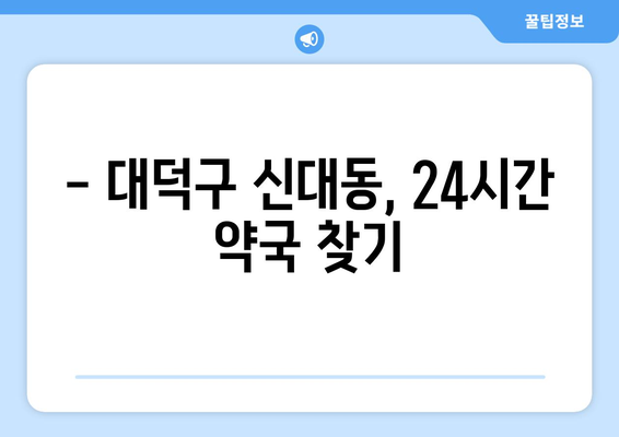 대전시 대덕구 신대동 24시간 토요일 일요일 휴일 공휴일 야간 약국