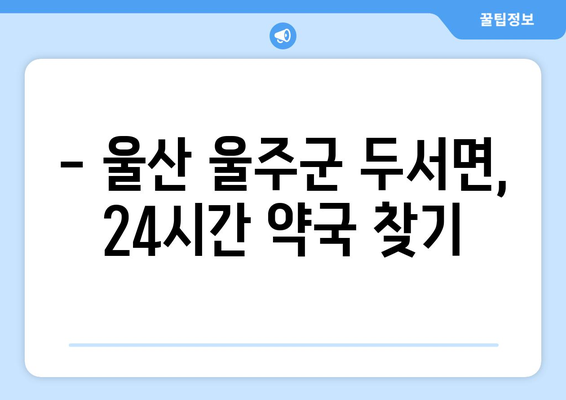 울산시 울주군 두서면 24시간 토요일 일요일 휴일 공휴일 야간 약국