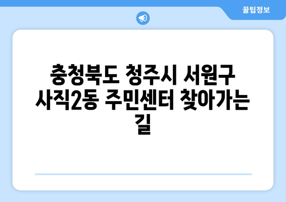 충청북도 청주시 서원구 사직2동 주민센터 행정복지센터 주민자치센터 동사무소 면사무소 전화번호 위치