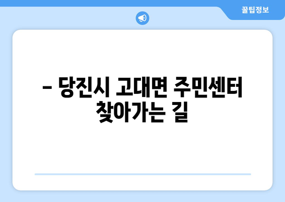 충청남도 당진시 고대면 주민센터 행정복지센터 주민자치센터 동사무소 면사무소 전화번호 위치