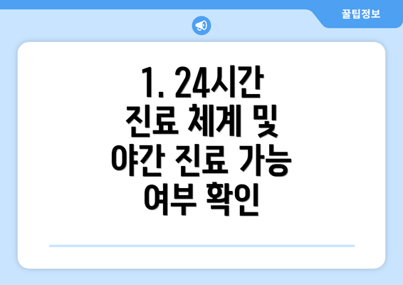 1. 24시간 진료 체계 및 야간 진료 가능 여부 확인