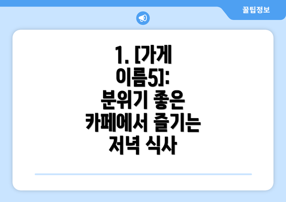 1. [가게 이름5]: 분위기 좋은 카페에서 즐기는 저녁 식사