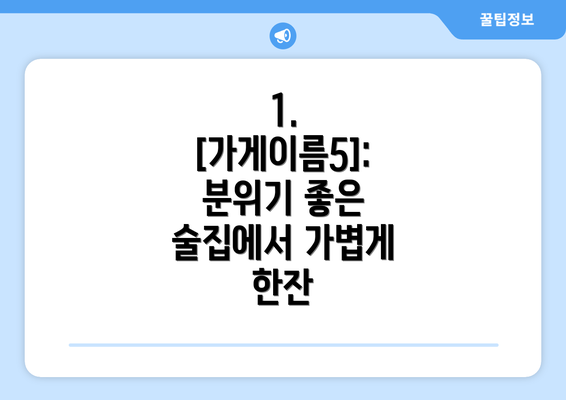 1. [가게이름5]: 분위기 좋은 술집에서 가볍게 한잔