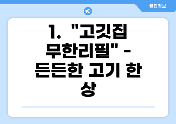 1.  "고깃집 무한리필" -  든든한 고기 한 상