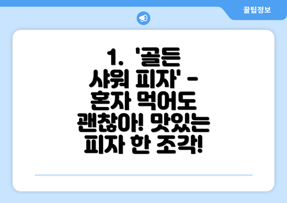 1.  '골든 샤워 피자' - 혼자 먹어도 괜찮아! 맛있는 피자 한 조각!