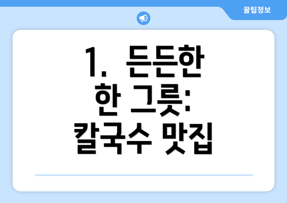 1.  든든한 한 그릇: 칼국수 맛집