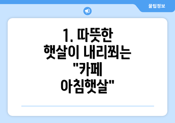 1. 따뜻한 햇살이 내리쬐는 "카페 아침햇살"