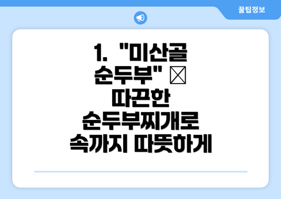 1.  "미산골 순두부" – 따끈한 순두부찌개로 속까지 따뜻하게