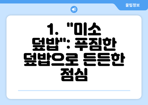 1.  "미소 덮밥": 푸짐한 덮밥으로 든든한 점심