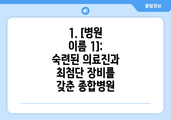 1. [병원 이름 1]: 숙련된 의료진과 최첨단 장비를 갖춘 종합병원