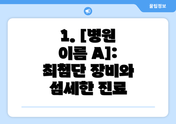 1. [병원 이름 A]: 최첨단 장비와 섬세한 진료