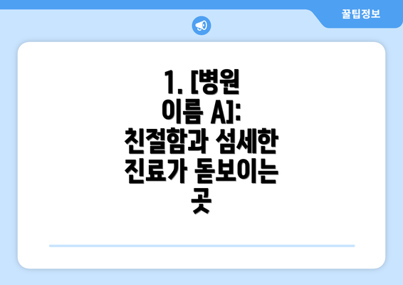 1. [병원 이름 A]: 친절함과 섬세한 진료가 돋보이는 곳