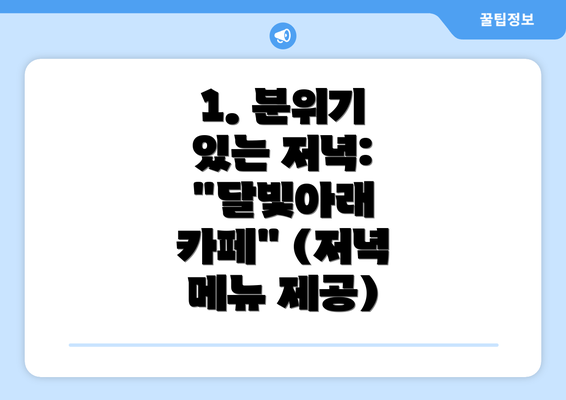 1. 분위기 있는 저녁:  "달빛아래 카페" (저녁 메뉴 제공)