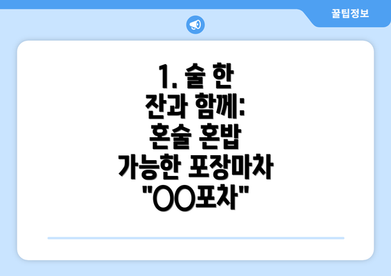 1. 술 한 잔과 함께:  혼술 혼밥 가능한 포장마차 "○○포차"