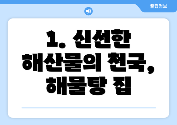 1. 신선한 해산물의 천국, 해물탕 집