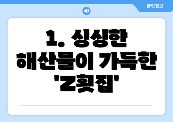 1. 싱싱한 해산물이 가득한 'Z횟집'