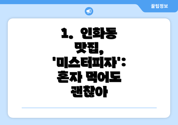 1.  인화동 맛집, '미스터피자': 혼자 먹어도 괜찮아