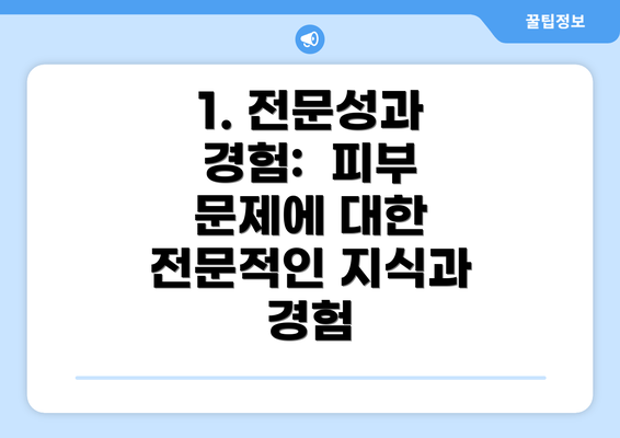 1. 전문성과 경험:  피부 문제에 대한 전문적인 지식과 경험