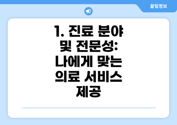 1. 진료 분야 및 전문성: 나에게 맞는 의료 서비스 제공