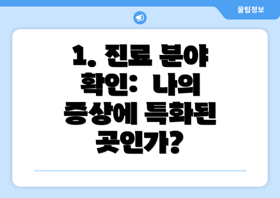 1. 진료 분야 확인:  나의 증상에 특화된 곳인가?