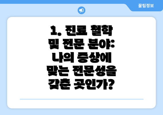 1. 진료 철학 및 전문 분야:  나의 증상에 맞는 전문성을 갖춘 곳인가?