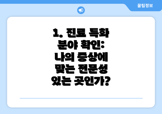 1. 진료 특화 분야 확인: 나의 증상에 맞는 전문성 있는 곳인가?