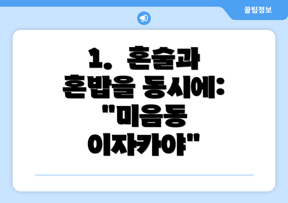 1.  혼술과 혼밥을 동시에: "미음동 이자카야"