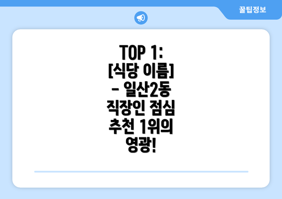 TOP 1:  [식당 이름] - 일산2동 직장인 점심 추천 1위의 영광!